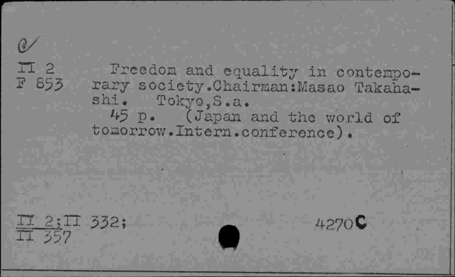 ﻿(?/
2
853

Freedom and equality in contemporary society.Chairman:Masao Takahashi. Tokyo,S.a.
43 P« (Japan and the world of tomorrow.Intern.conference).
TJ 2;II 332;
4270C